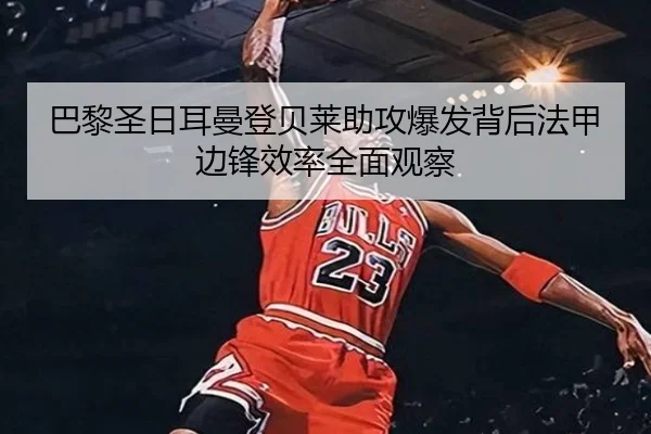 巴黎圣日耳曼登贝莱助攻爆发背后法甲边锋效率全面观察