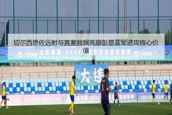 切尔西恩佐远射与直塞数据亮眼彰显蓝军进攻核心价值