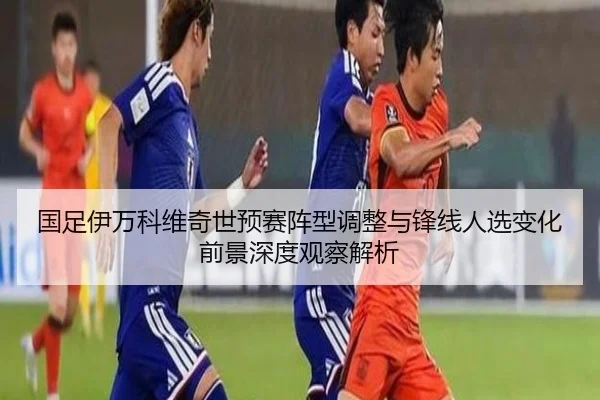 国足伊万科维奇世预赛阵型调整与锋线人选变化前景深度观察解析