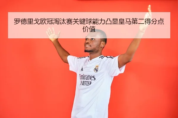 罗德里戈欧冠淘汰赛关键球能力凸显皇马第二得分点价值