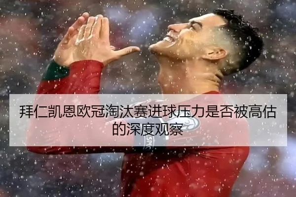 拜仁凯恩欧冠淘汰赛进球压力是否被高估的深度观察