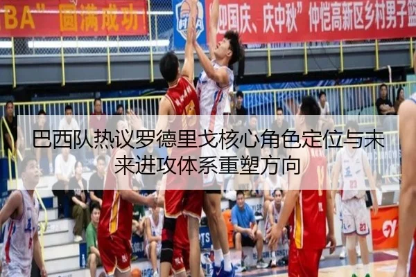 巴西队热议罗德里戈核心角色定位与未来进攻体系重塑方向