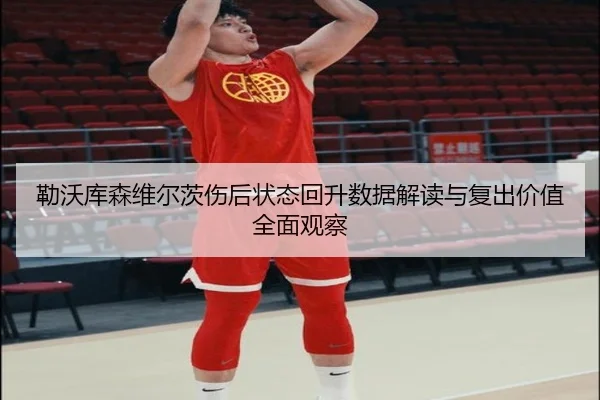 勒沃库森维尔茨伤后状态回升数据解读与复出价值全面观察