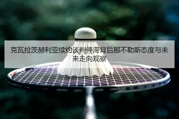 克瓦拉茨赫利亚续约谈判停滞背后那不勒斯态度与未来走向观察