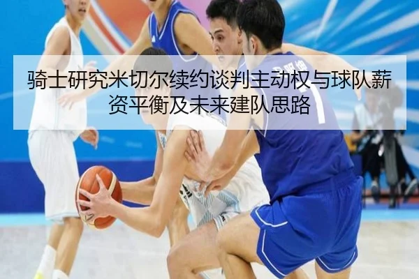 骑士研究米切尔续约谈判主动权与球队薪资平衡及未来建队思路