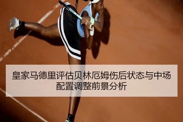 皇家马德里评估贝林厄姆伤后状态与中场配置调整前景分析