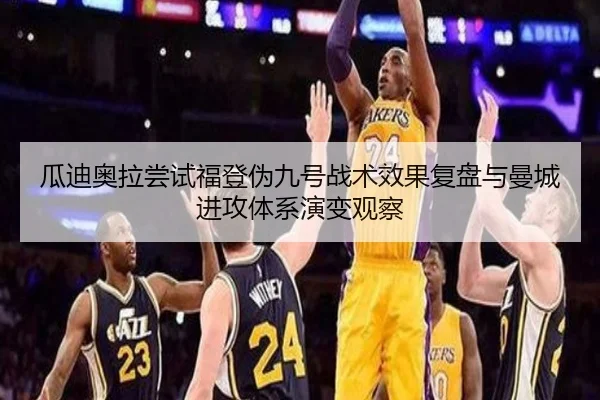瓜迪奥拉尝试福登伪九号战术效果复盘与曼城进攻体系演变观察