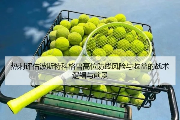 热刺评估波斯特科格鲁高位防线风险与收益的战术逻辑与前景