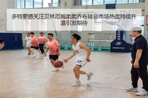 多特蒙德关注贝林厄姆弟弟乔布转会市场热度持续升温引发期待