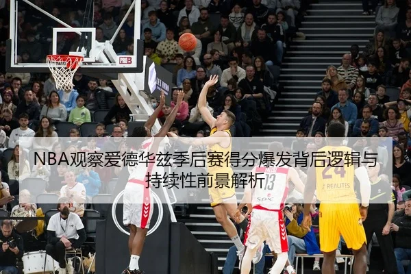 NBA观察爱德华兹季后赛得分爆发背后逻辑与持续性前景解析