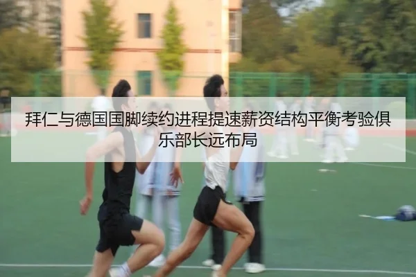 拜仁与德国国脚续约进程提速薪资结构平衡考验俱乐部长远布局