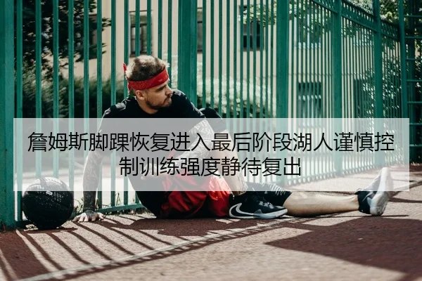詹姆斯脚踝恢复进入最后阶段湖人谨慎控制训练强度静待复出