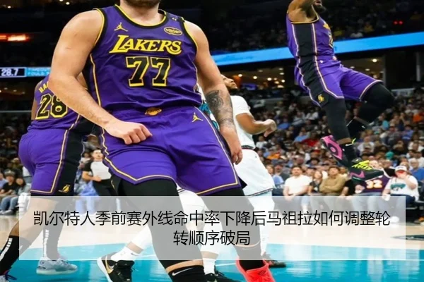 凯尔特人季前赛外线命中率下降后马祖拉如何调整轮转顺序破局
