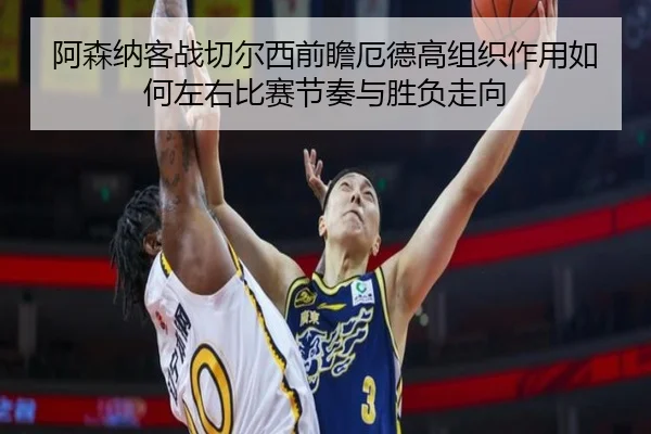 阿森纳客战切尔西前瞻厄德高组织作用如何左右比赛节奏与胜负走向